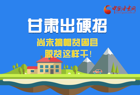 圖解|甘肅出硬招 尚未摘帽貧困縣這樣干！ 