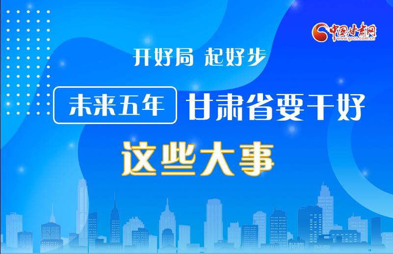 圖解丨開(kāi)好局 起好步 未來(lái)五年甘肅省要干好這些大事！