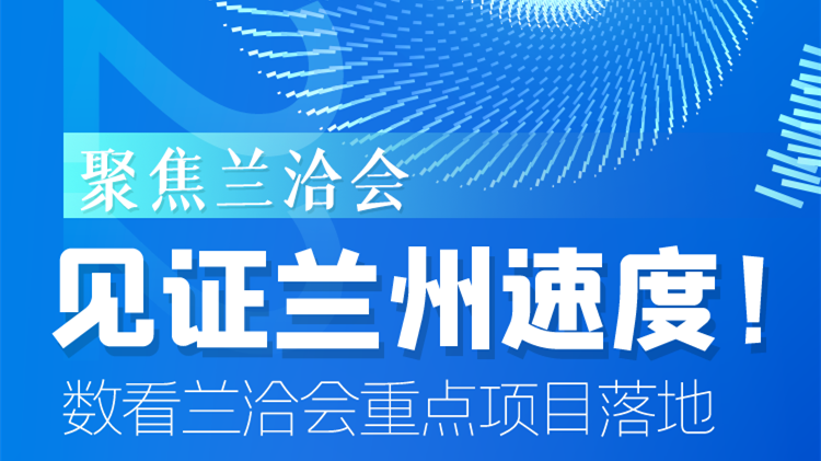 聚焦蘭洽會(huì)|見證蘭州速度！數(shù)看蘭洽會(huì)重點(diǎn)項(xiàng)目落地