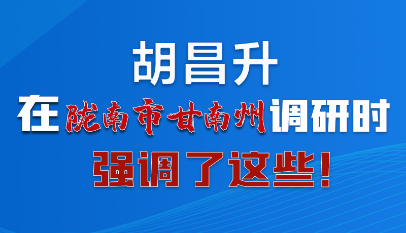 圖解|胡昌升在隴南市甘南州調(diào)研時(shí)強(qiáng)調(diào)了這些！
