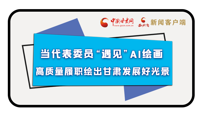 當(dāng)代表委員“遇見”AI繪畫，高質(zhì)量履職繪出甘肅發(fā)展好光景