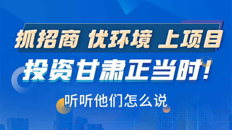 長(zhǎng)圖|抓招商 優(yōu)環(huán)境 上項(xiàng)目 投資甘肅正當(dāng)時(shí)！聽聽他們?cè)趺凑f