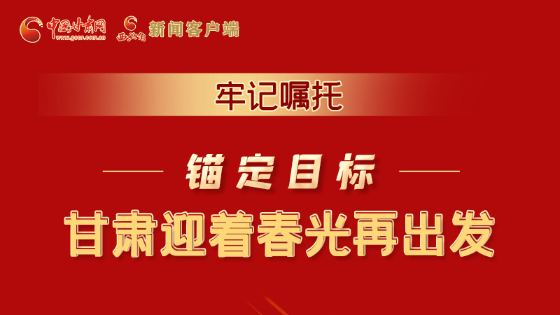圖解|牢記囑托，錨定目標(biāo)，甘肅迎著春光再出發(fā)！