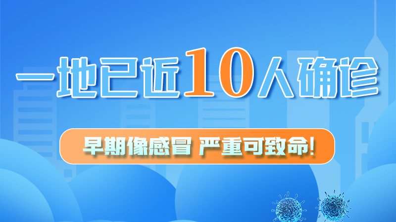圖解 | 一地已近10人確診！早期像感冒，嚴(yán)重可致命！