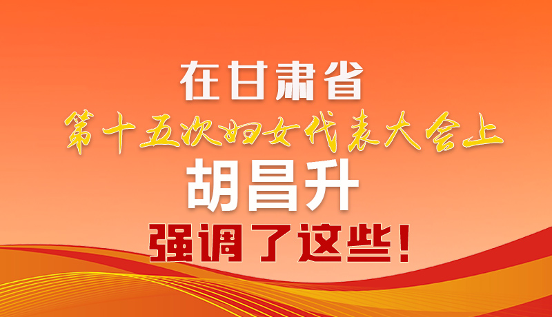  圖解|在甘肅省第十五次婦女代表大會上 胡昌升強調(diào)了這些！