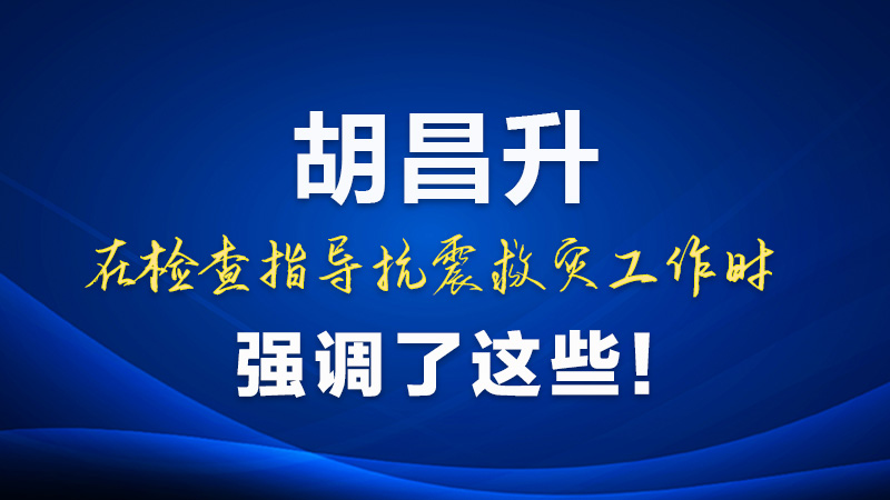 圖解|胡昌升在檢查指導抗震救災工作時強調了這些！