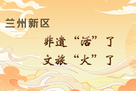 【萬(wàn)千氣象看甘肅】長(zhǎng)圖|蘭州新區(qū)：非遺“活”了，文旅“火”了