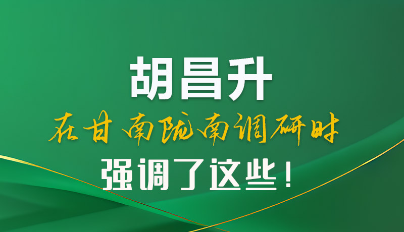 圖解|胡昌升在甘南隴南調(diào)研時(shí)強(qiáng)調(diào)了這些！