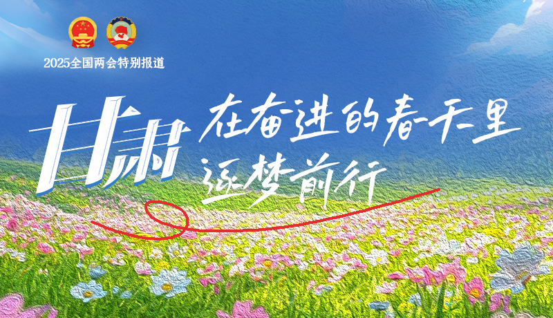 聚焦2025全國兩會|甘肅：在奮進(jìn)的春天里，逐夢前行