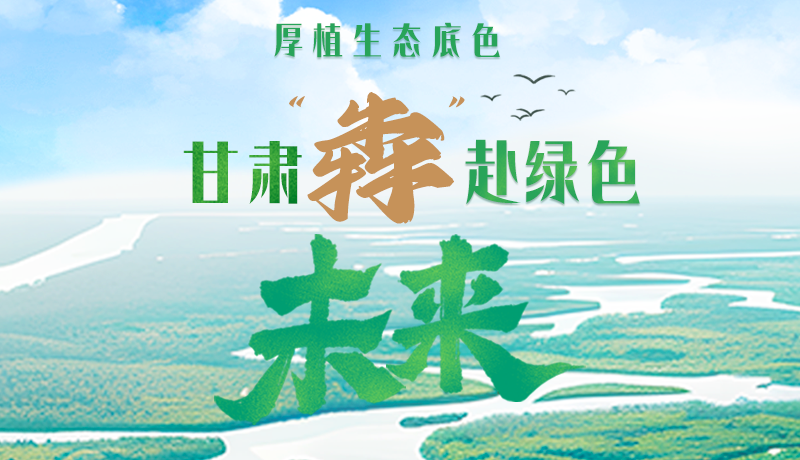 【甘快看】長圖|厚植生態(tài)底色，甘肅“犇”赴綠色未來
