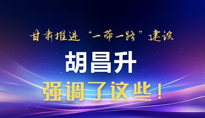 圖解|甘肅推進“一帶一路”建設 胡昌升強調(diào)了這些！