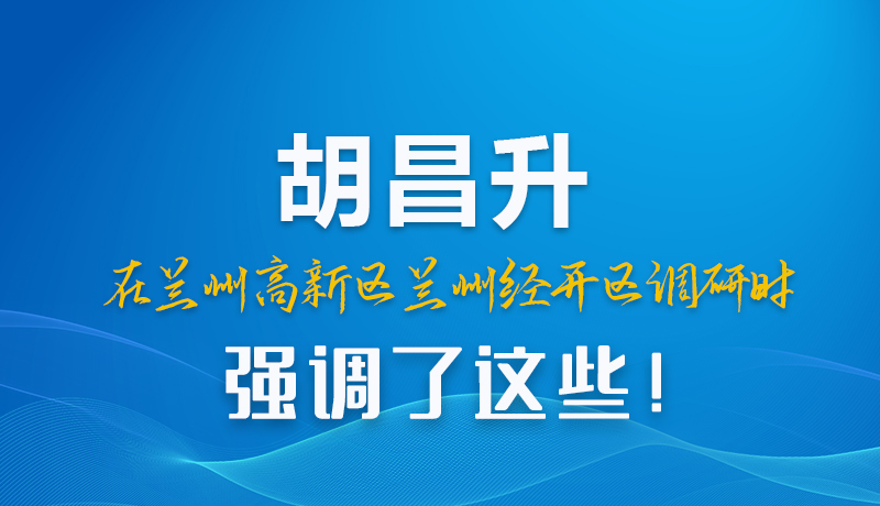 圖解|胡昌升在蘭州高新區(qū)蘭州經(jīng)開區(qū)調(diào)研時強(qiáng)調(diào)了這些！